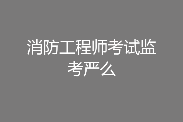 消防工程师考试监考严么