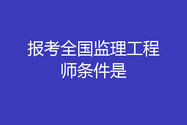 报考全国监理工程师条件是