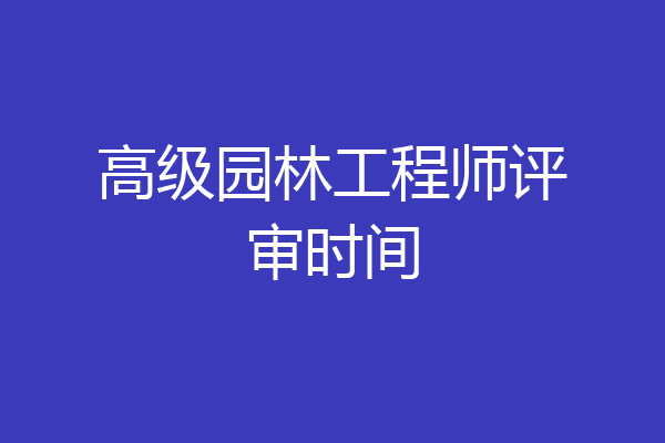 高级园林工程师评审时间
