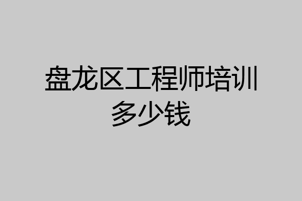 盘龙区工程师培训多少钱