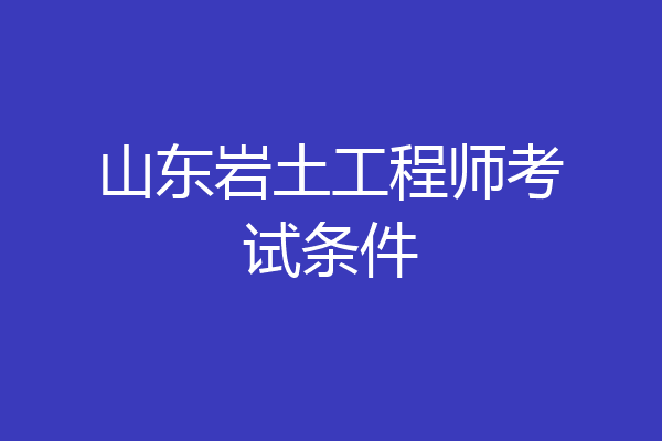 山东岩土工程师考试条件
