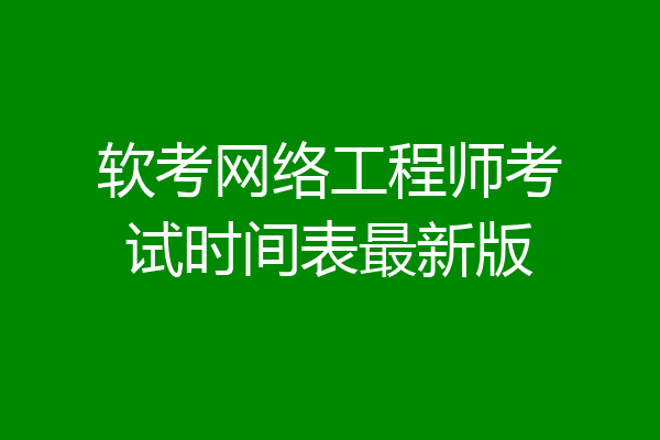 软考网络工程师考试时间表最新版