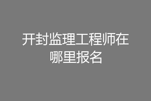 开封监理工程师在哪里报名