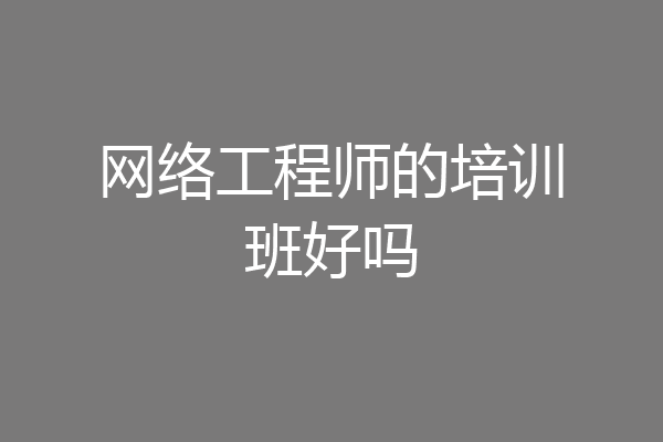 网络工程师的培训班好吗