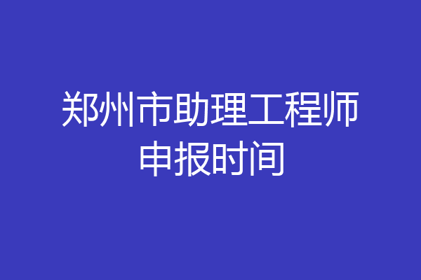 郑州市助理工程师申报时间