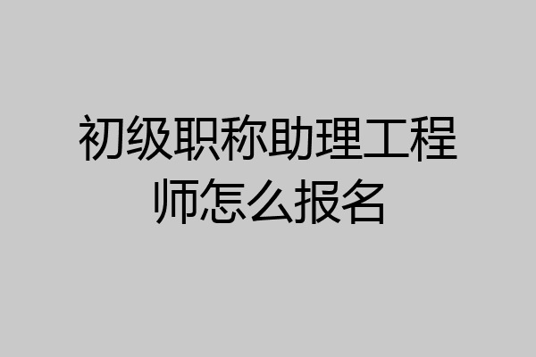初级职称助理工程师怎么报名