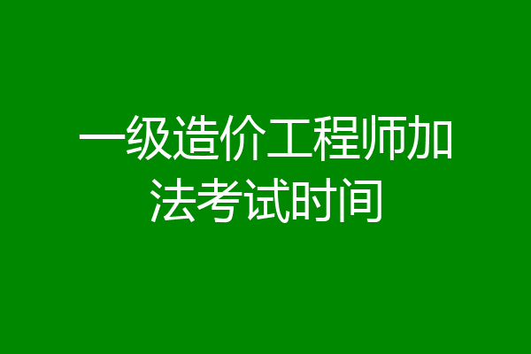 一级造价工程师加法考试时间