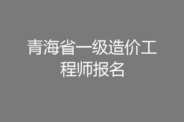 青海省一级造价工程师报名
