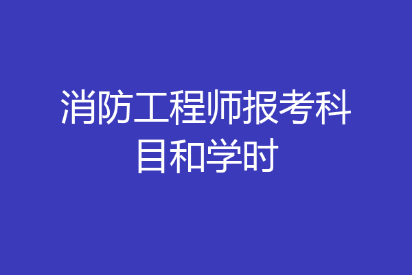 消防工程师报考科目和学时