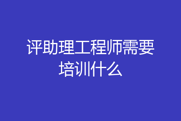评助理工程师需要培训什么