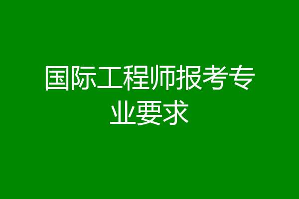 国际工程师报考专业要求