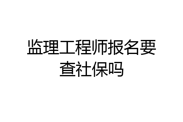 监理工程师报名要查社保吗