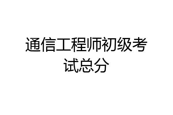 通信工程师初级考试总分