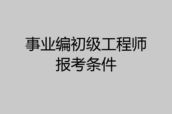 事业编初级工程师报考条件
