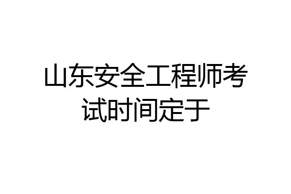 山东安全工程师考试时间定于