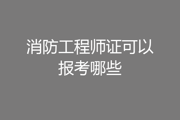 消防工程师证可以报考哪些