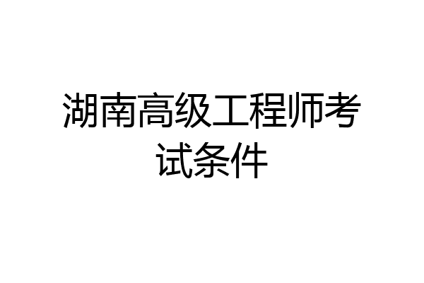 湖南高级工程师考试条件