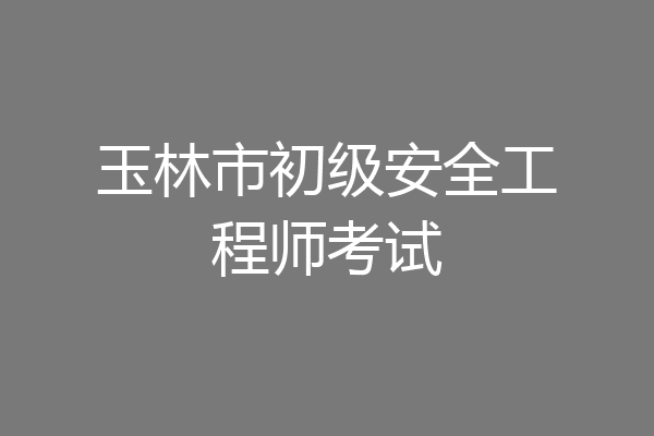 玉林市初级安全工程师考试