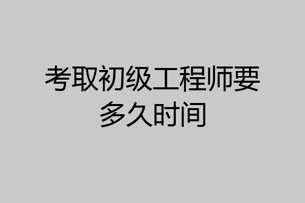 考取初级工程师要多久时间