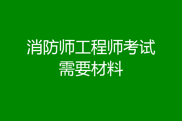 消防师工程师考试需要材料