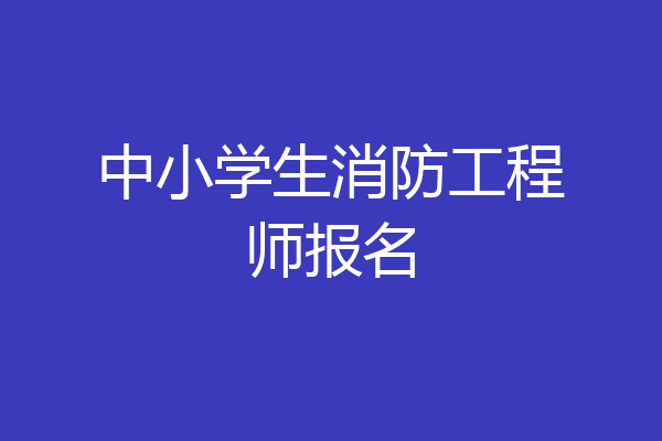 中小学生消防工程师报名