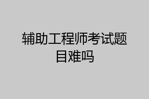 辅助工程师考试题目难吗