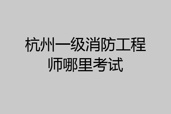 杭州一级消防工程师哪里考试