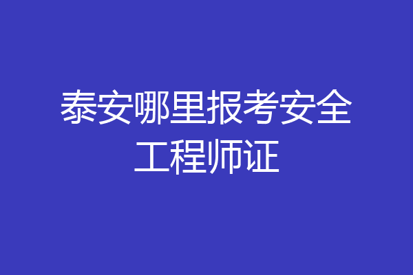 泰安哪里报考安全工程师证
