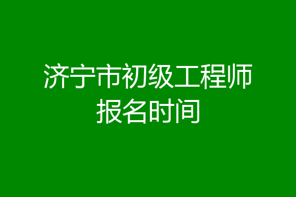 济宁市初级工程师报名时间