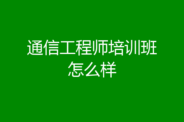 通信工程师培训班怎么样