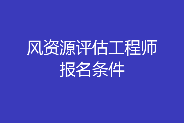 风资源评估工程师报名条件