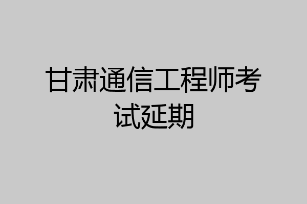甘肃通信工程师考试延期