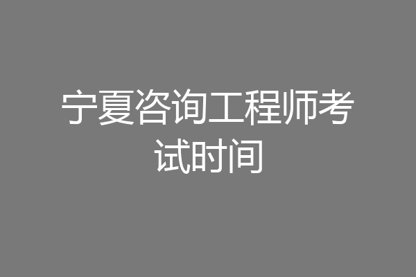 宁夏咨询工程师考试时间