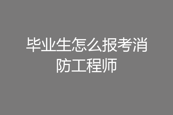 毕业生怎么报考消防工程师