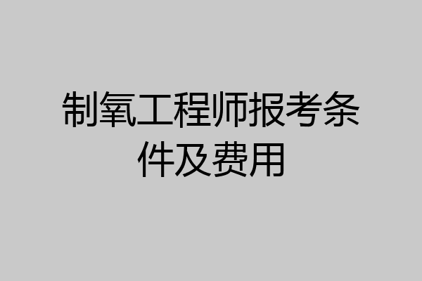 制氧工程师报考条件及费用