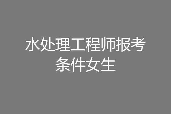 水处理工程师报考条件女生
