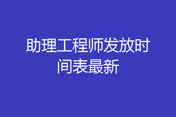 助理工程师发放时间表最新