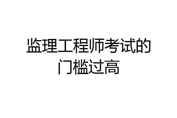 监理工程师考试的门槛过高