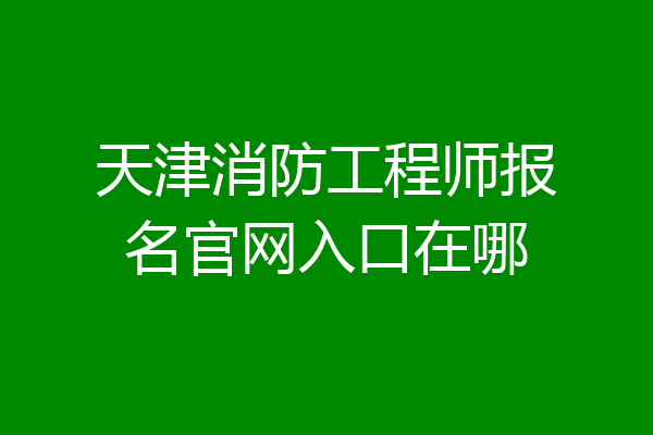 天津消防工程师报名官网入口在哪