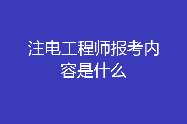 注电工程师报考内容是什么