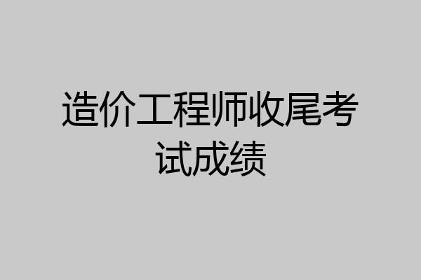 造价工程师收尾考试成绩