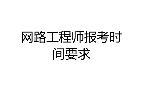 网路工程师报考时间要求