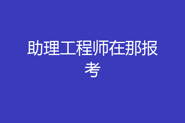 助理工程师在那报考