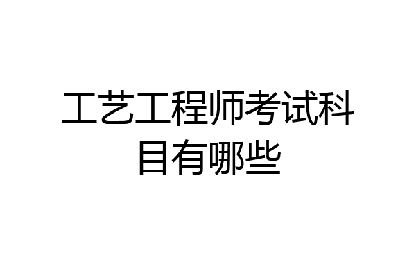 工艺工程师考试科目有哪些
