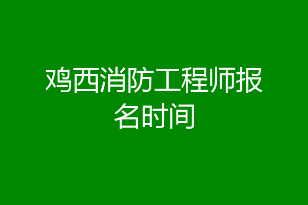 鸡西消防工程师报名时间