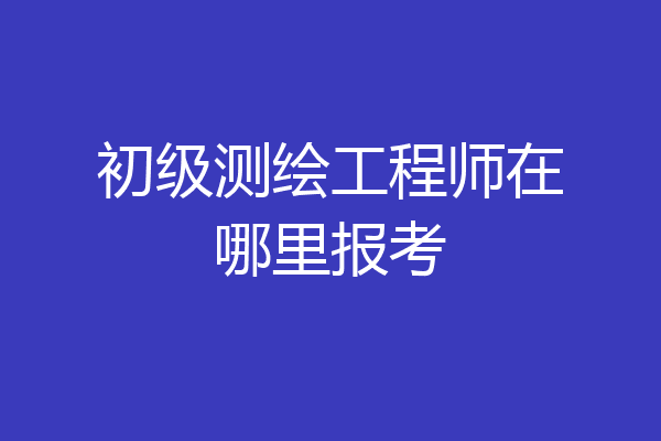 初级测绘工程师在哪里报考