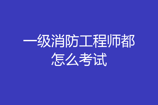 一级消防工程师都怎么考试