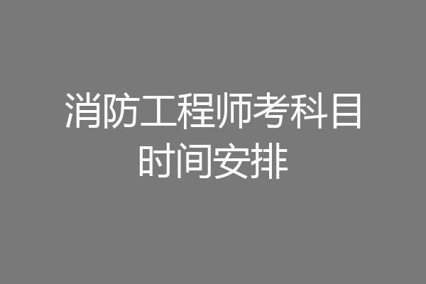 消防工程师考科目时间安排