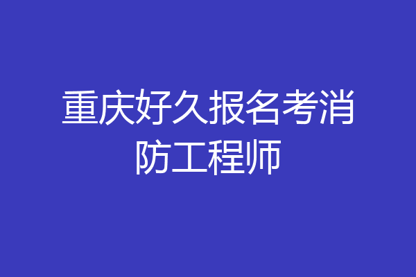 重庆好久报名考消防工程师
