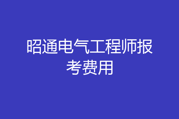 昭通电气工程师报考费用
